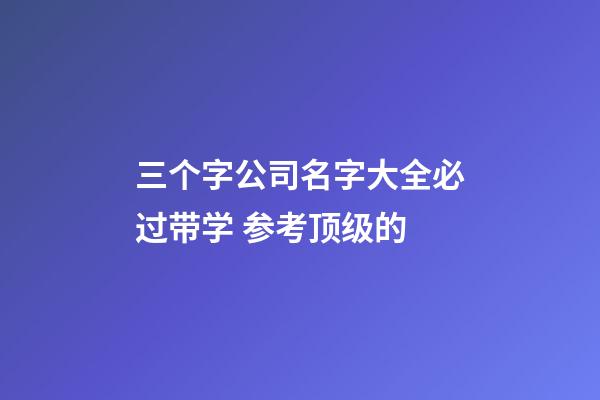 三个字公司名字大全必过带学 参考顶级的-第1张-公司起名-玄机派